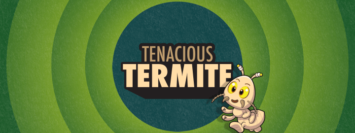 Tenacious Termite in... Tenacious Termite | Veefriends