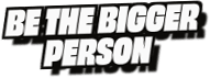 Be The Bigger
Person