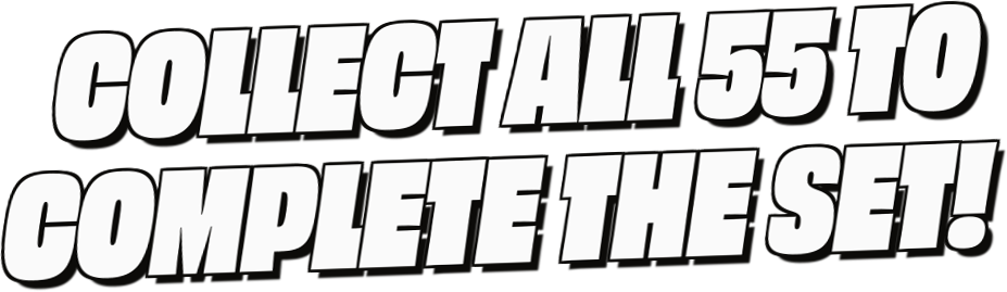 Collect All 55 To
Complete The Set!